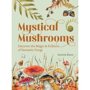 Mystical Mushrooms: Discover the Magic & Folklore of Fantastic Fungi -- Aurora K